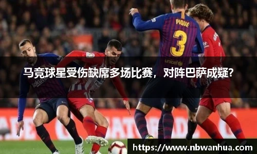 马竞球星受伤缺席多场比赛，对阵巴萨成疑？