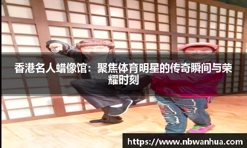 香港名人蜡像馆：聚焦体育明星的传奇瞬间与荣耀时刻