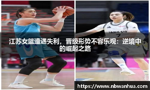 江苏女篮遭遇失利，晋级形势不容乐观：逆境中的崛起之路
