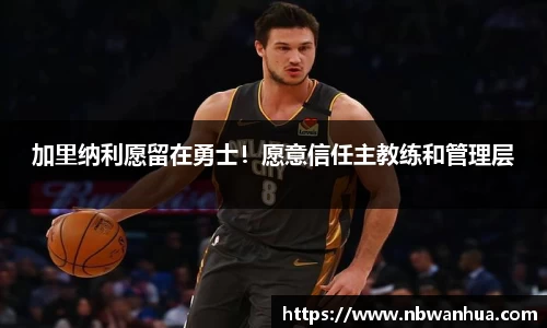 加里纳利愿留在勇士！愿意信任主教练和管理层