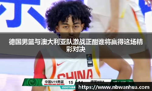 德国男篮与澳大利亚队激战正酣谁将赢得这场精彩对决