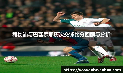 利物浦与巴塞罗那历次交锋比分回顾与分析