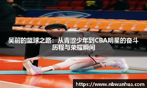 吴前的篮球之路：从青涩少年到CBA明星的奋斗历程与荣耀瞬间