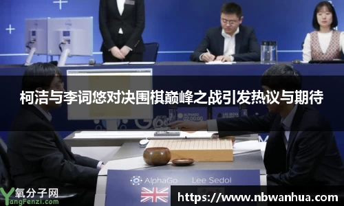 柯洁与李词悠对决围棋巅峰之战引发热议与期待