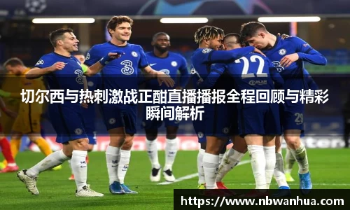切尔西与热刺激战正酣直播播报全程回顾与精彩瞬间解析