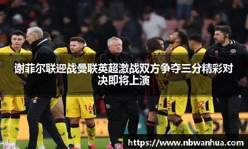 谢菲尔联迎战曼联英超激战双方争夺三分精彩对决即将上演